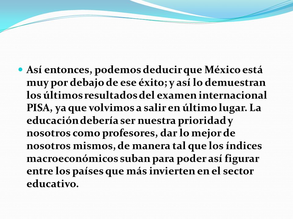 Así entonces, podemos deducir que México está muy por debajo de ese éxito; y así lo demuestran los últimos resultados del examen internacional PISA, ya que volvimos a salir en último lugar.