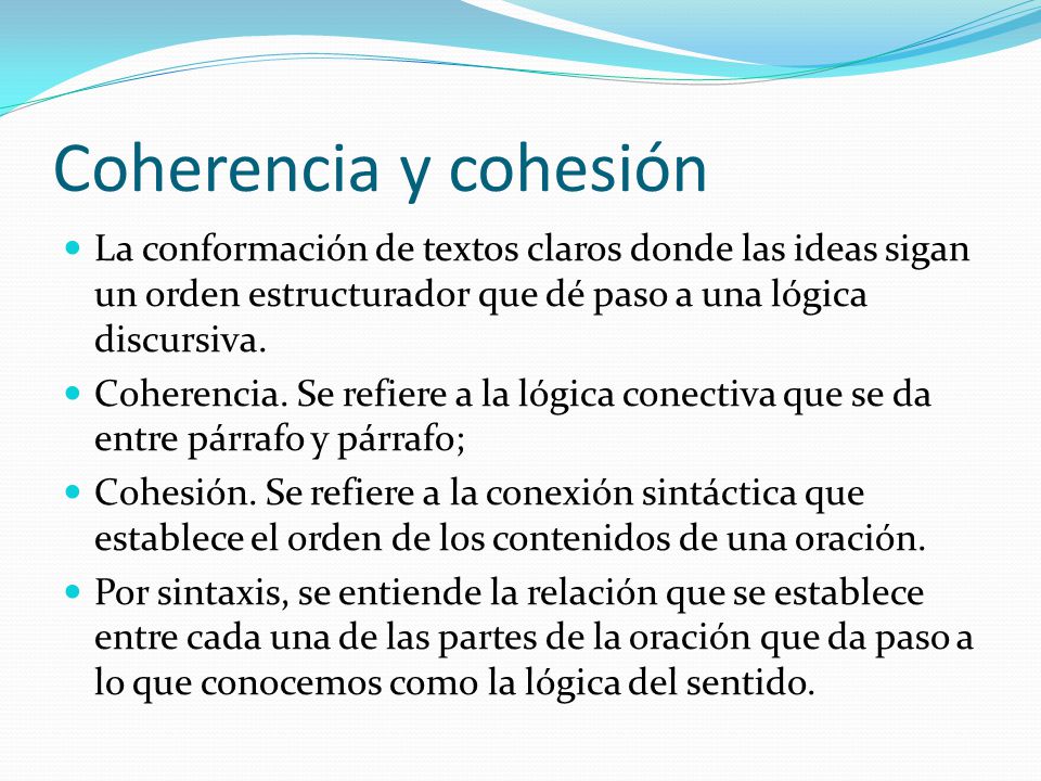Coherencia y cohesión La conformación de textos claros donde las ideas sigan un orden estructurador que dé paso a una lógica discursiva.