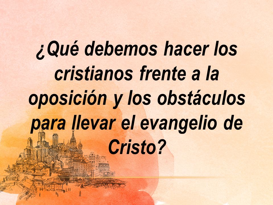 ¿Qué debemos hacer los cristianos frente a la oposición y los obstáculos para llevar el evangelio de Cristo