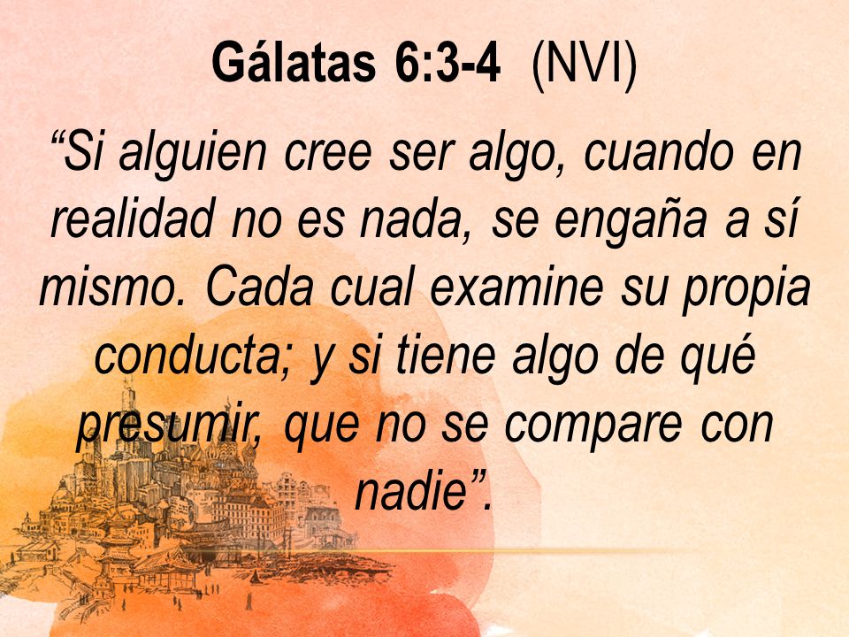 Gálatas 6:3-4 (NVI) Si alguien cree ser algo, cuando en realidad no es nada, se engaña a sí mismo.