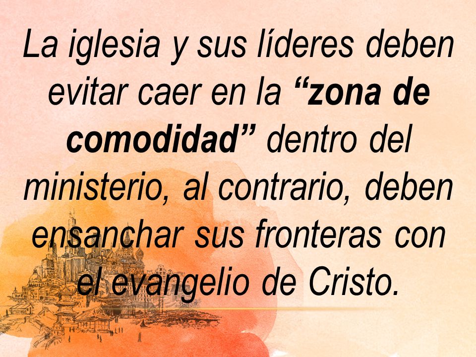 La iglesia y sus líderes deben evitar caer en la zona de comodidad dentro del ministerio, al contrario, deben ensanchar sus fronteras con el evangelio de Cristo.