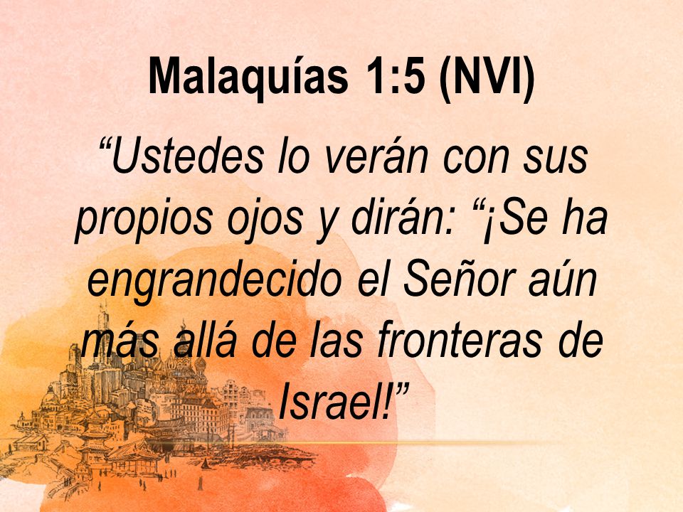 Malaquías 1:5 (NVI) Ustedes lo verán con sus propios ojos y dirán: ¡Se ha engrandecido el Señor aún más allá de las fronteras de Israel!