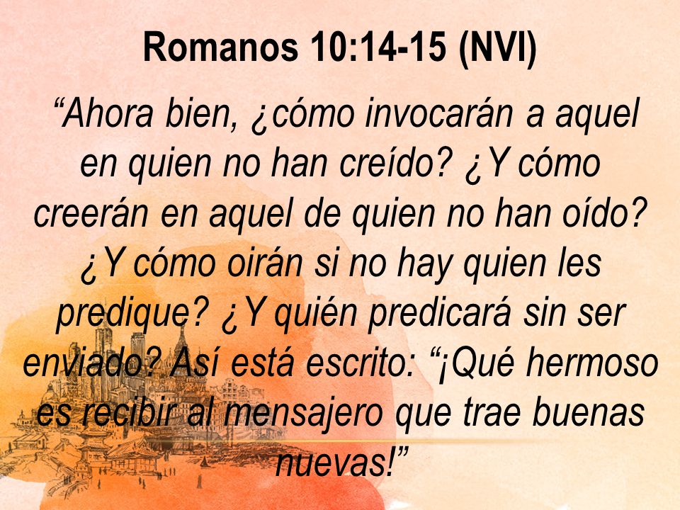 Romanos 10:14-15 (NVI) Ahora bien, ¿cómo invocarán a aquel en quien no han creído.