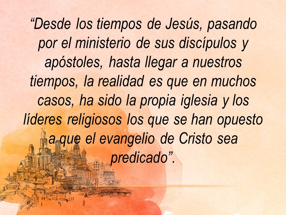 Desde los tiempos de Jesús, pasando por el ministerio de sus discípulos y apóstoles, hasta llegar a nuestros tiempos, la realidad es que en muchos casos, ha sido la propia iglesia y los líderes religiosos los que se han opuesto a que el evangelio de Cristo sea predicado .