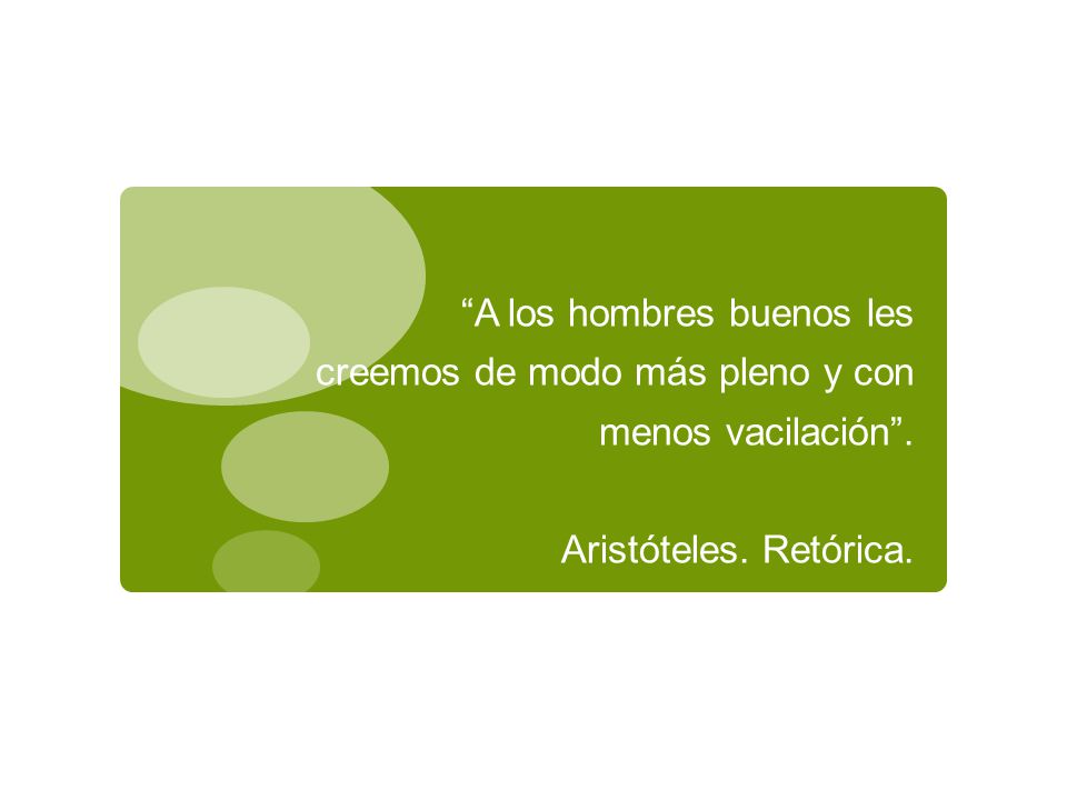 A los hombres buenos les creemos de modo más pleno y con menos vacilación . Aristóteles. Retórica.