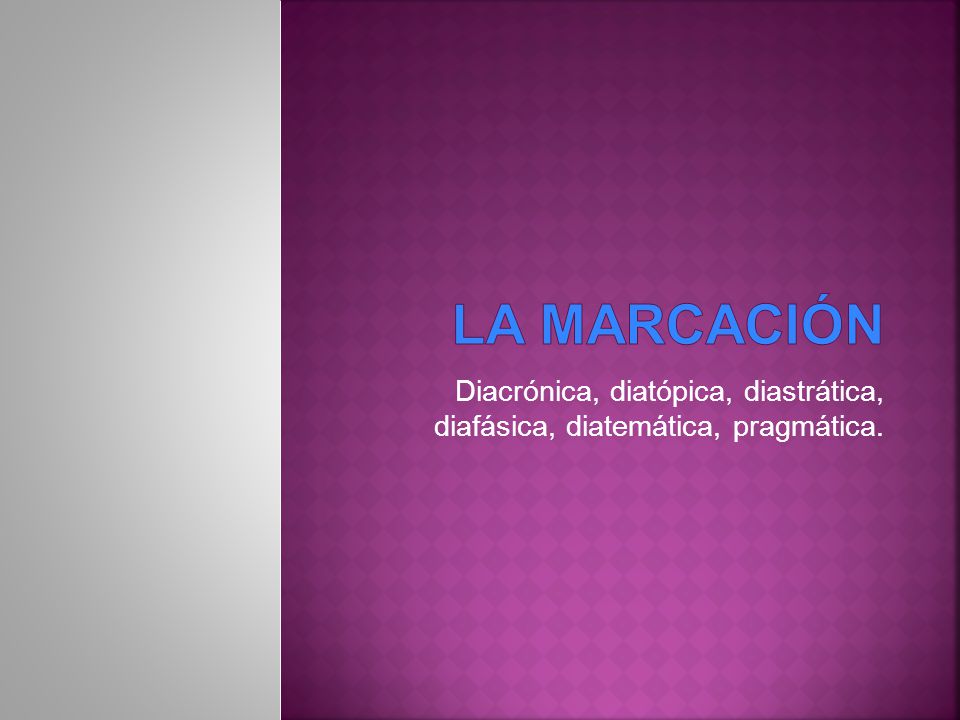 LA MARCACIÓN Diacrónica, diatópica, diastrática, diafásica, diatemática, pragmática.