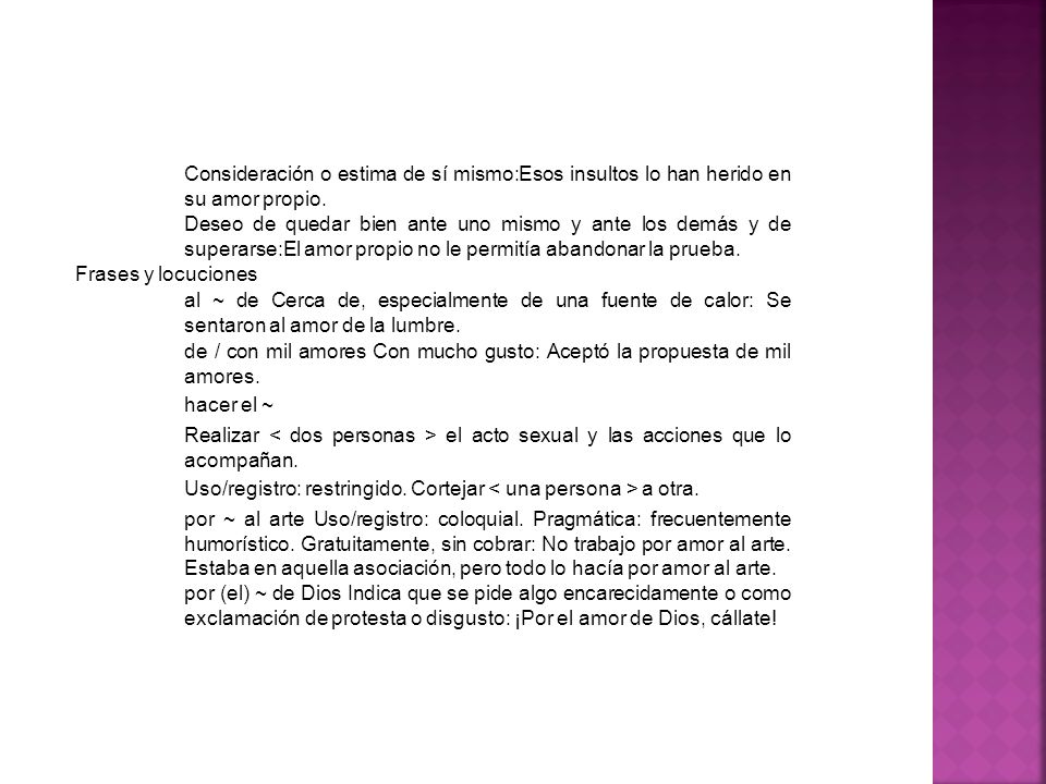 Consideración o estima de sí mismo:Esos insultos lo han herido en su amor propio.