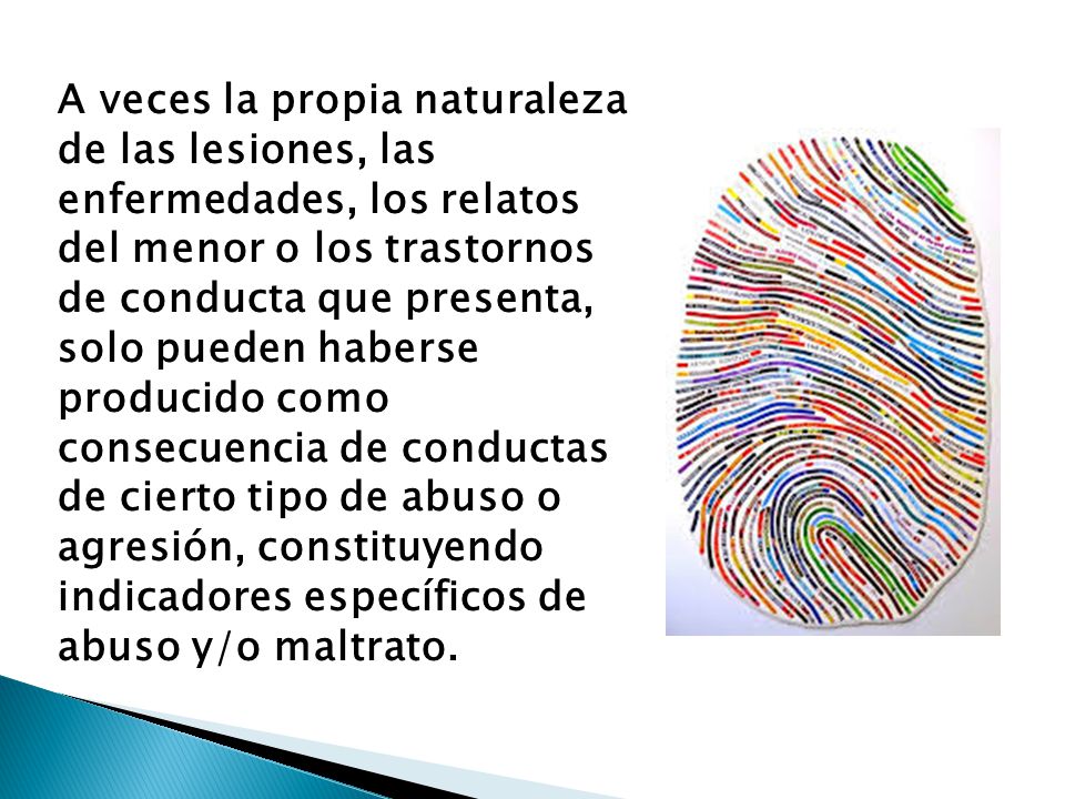 A veces la propia naturaleza de las lesiones, las enfermedades, los relatos del menor o los trastornos de conducta que presenta, solo pueden haberse producido como consecuencia de conductas de cierto tipo de abuso o agresión, constituyendo indicadores específicos de abuso y/o maltrato.