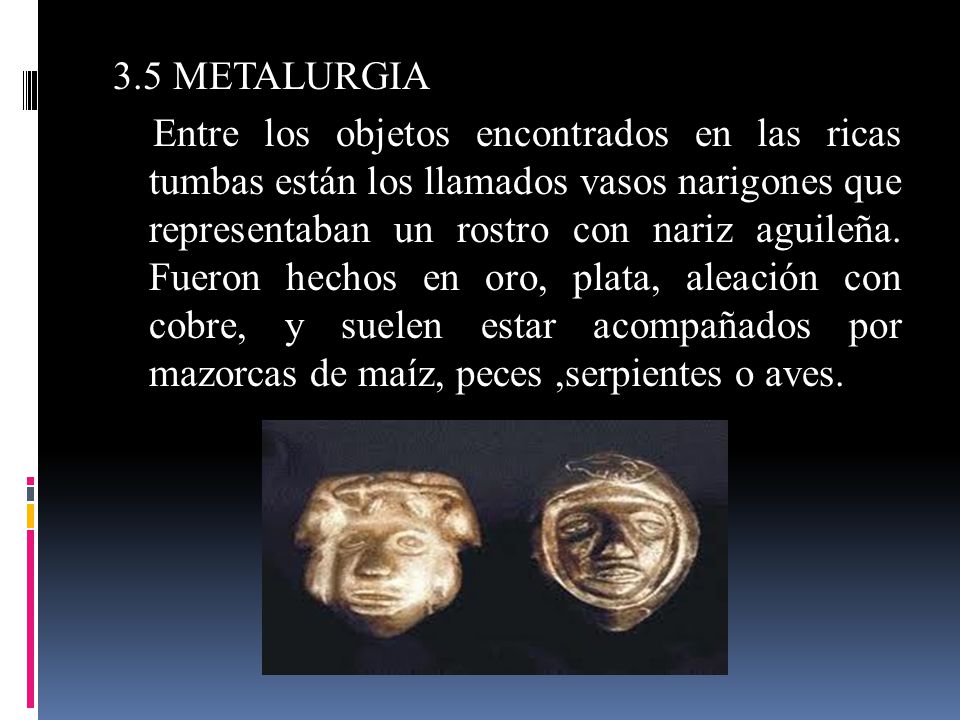 3.5 METALURGIA Entre los objetos encontrados en las ricas tumbas están los llamados vasos narigones que representaban un rostro con nariz aguileña.