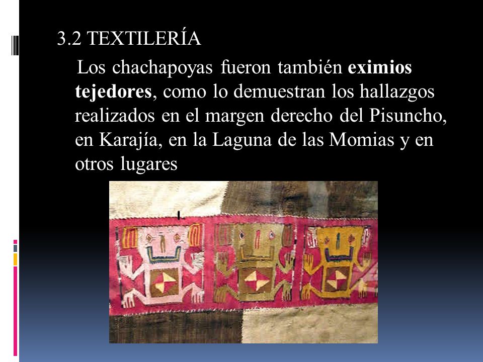 3.2 TEXTILERÍA Los chachapoyas fueron también eximios tejedores, como lo demuestran los hallazgos realizados en el margen derecho del Pisuncho, en Karajía, en la Laguna de las Momias y en otros lugares