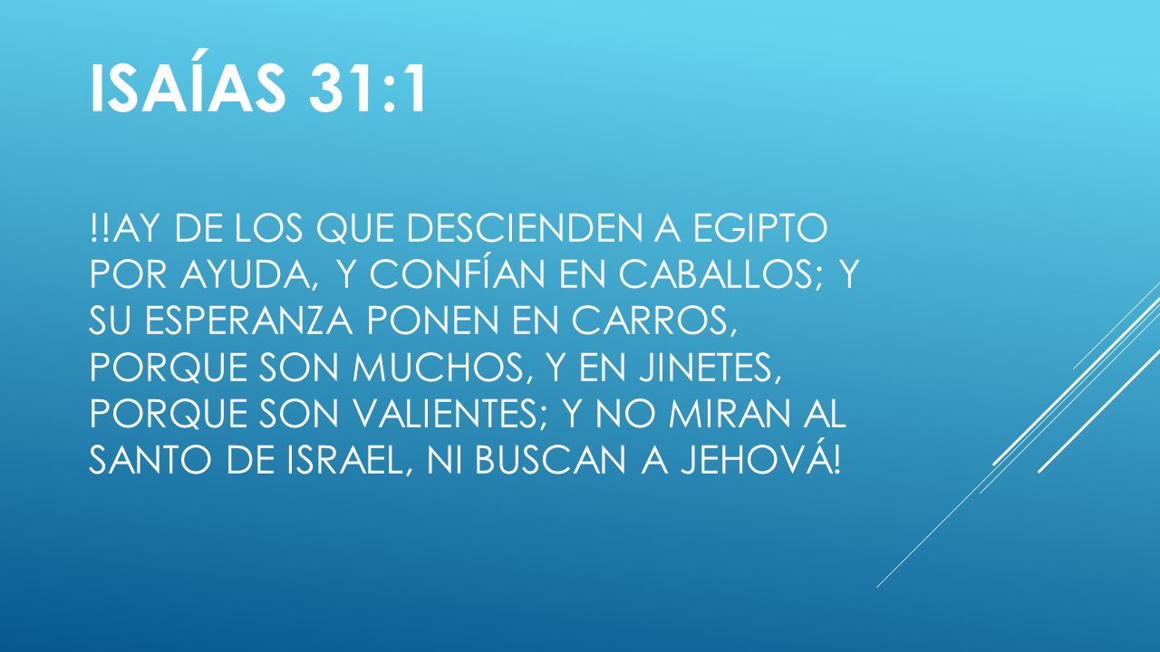 Isaías 31:1 !!Ay de los que descienden a Egipto por ayuda, y confían en caballos; y su esperanza ponen en carros, porque son muchos, y en jinetes, porque son valientes; y no miran al Santo de Israel, ni buscan a Jehová!