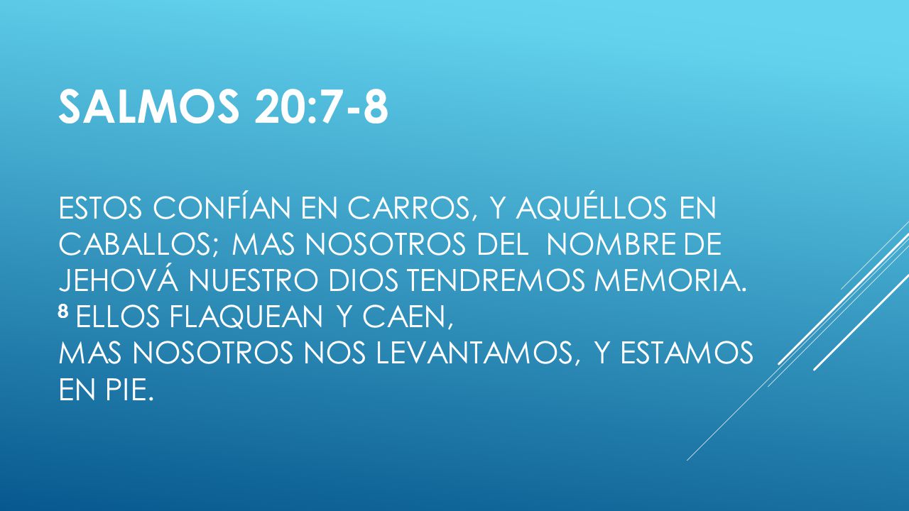 Salmos 20:7-8 Estos confían en carros, y aquéllos en caballos; Mas nosotros del nombre de Jehová nuestro Dios tendremos memoria.