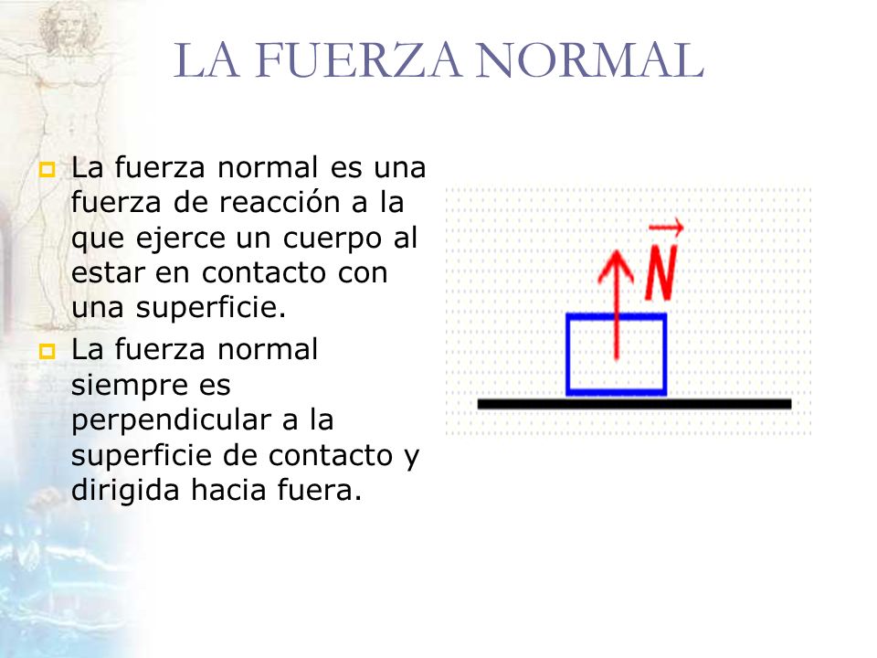 LA FUERZA NORMAL La fuerza normal es una fuerza de reacción a la que ejerce un cuerpo al estar en contacto con una superficie.