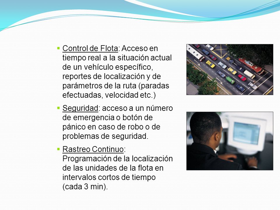 Control de Flota: Acceso en tiempo real a la situación actual de un vehículo específico, reportes de localización y de parámetros de la ruta (paradas efectuadas, velocidad etc.)