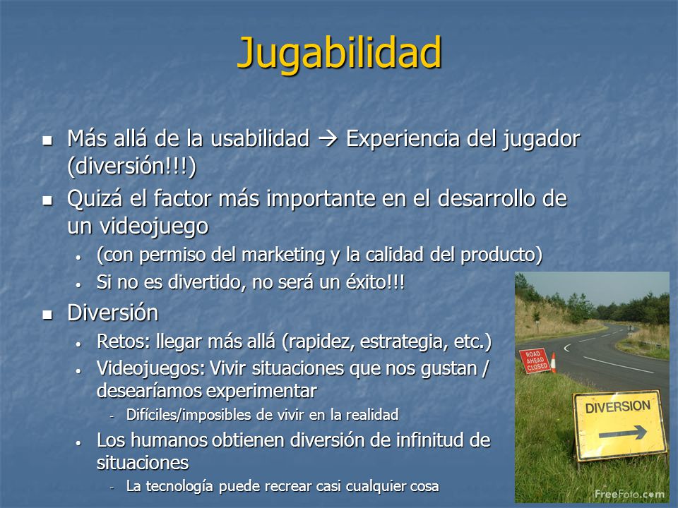 Jugabilidad Más allá de la usabilidad  Experiencia del jugador (diversión!!!) Quizá el factor más importante en el desarrollo de un videojuego.