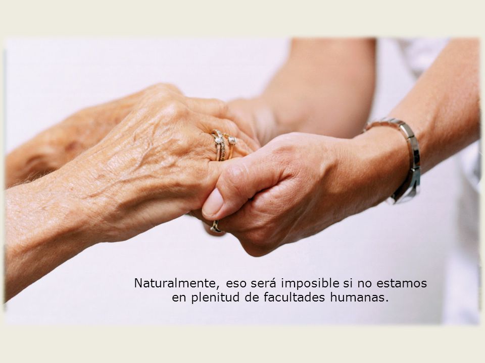 Naturalmente, eso será imposible si no estamos en plenitud de facultades humanas.