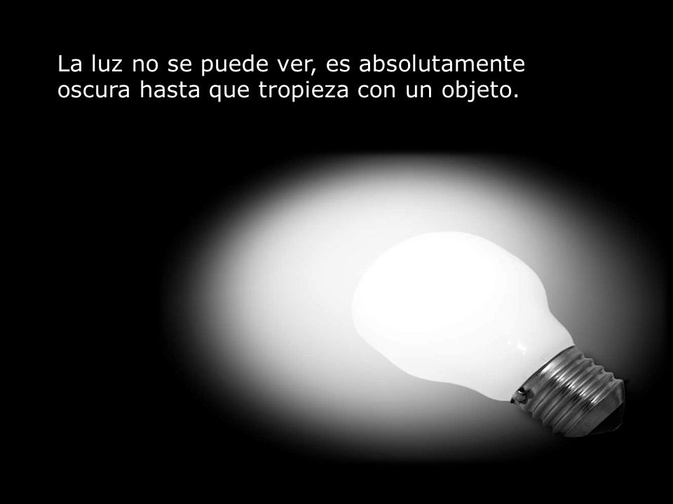La luz no se puede ver, es absolutamente oscura hasta que tropieza con un objeto.