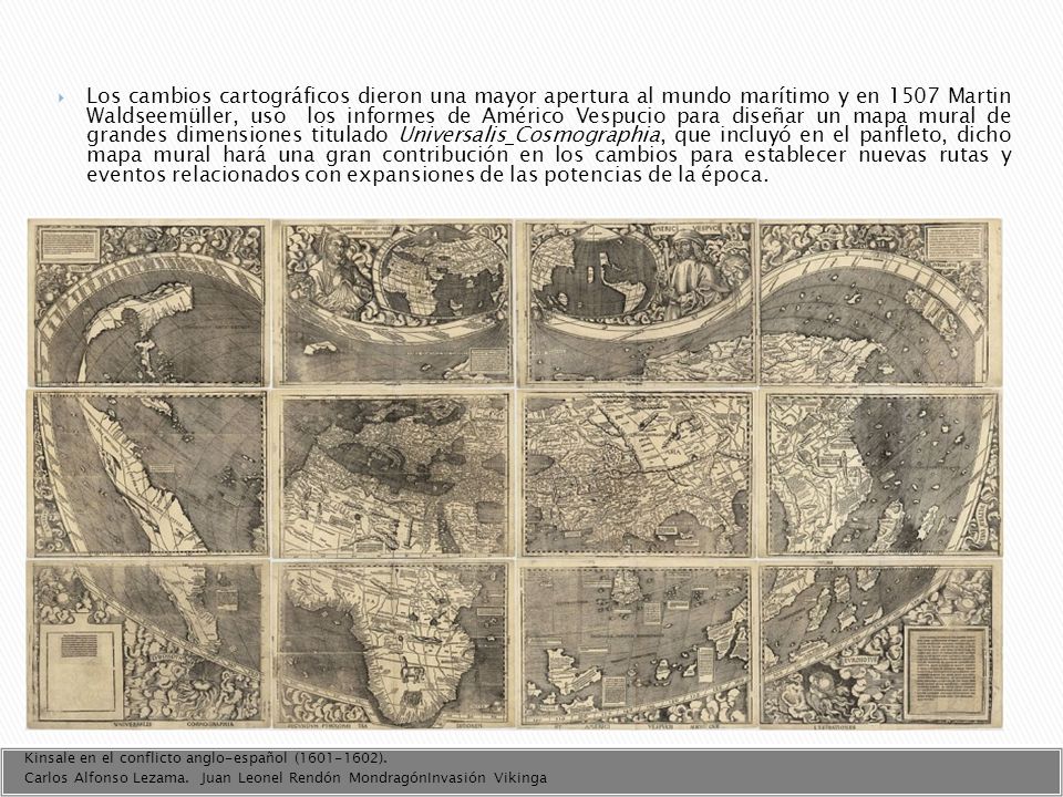 Los cambios cartográficos dieron una mayor apertura al mundo marítimo y en 1507 Martin Waldseemüller, uso los informes de Américo Vespucio para diseñar un mapa mural de grandes dimensiones titulado Universalis Cosmographia, que incluyó en el panfleto, dicho mapa mural hará una gran contribución en los cambios para establecer nuevas rutas y eventos relacionados con expansiones de las potencias de la época.