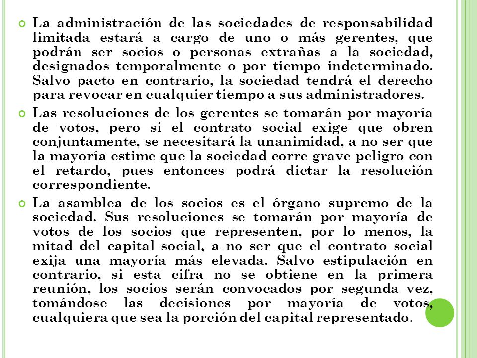 La administración de las sociedades de responsabilidad limitada estará a cargo de uno o más gerentes, que podrán ser socios o personas extrañas a la sociedad, designados temporalmente o por tiempo indeterminado. Salvo pacto en contrario, la sociedad tendrá el derecho para revocar en cualquier tiempo a sus administradores.