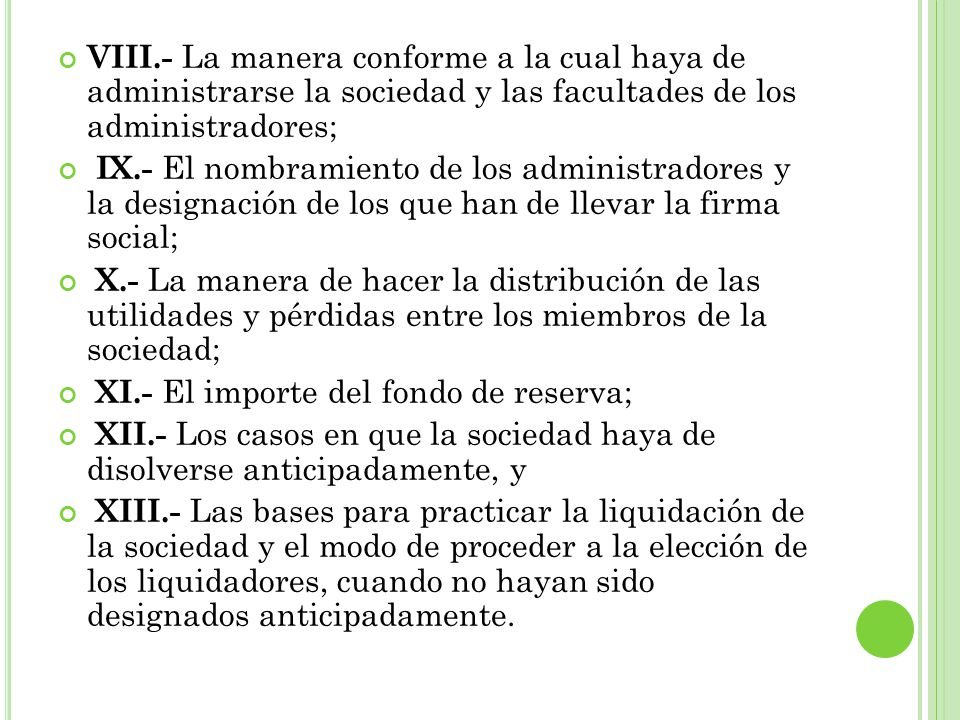 VIII.- La manera conforme a la cual haya de administrarse la sociedad y las facultades de los administradores;