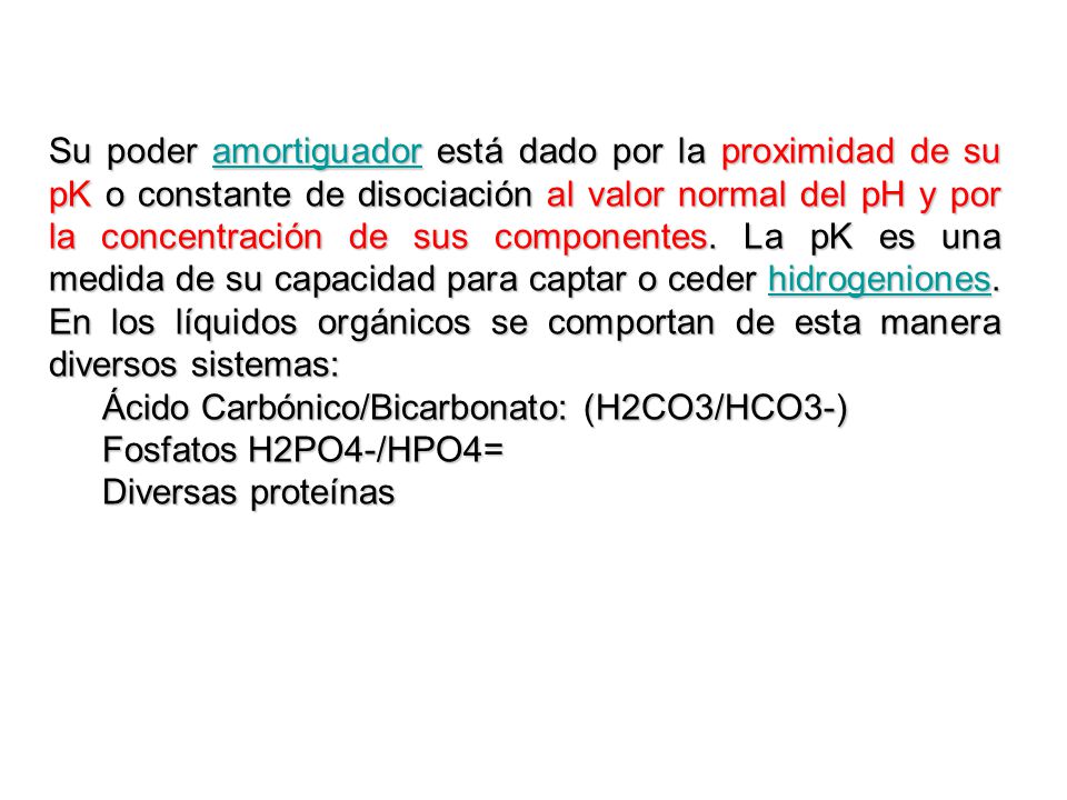 Su poder amortiguador está dado por la proximidad de su pK o constante de disociación al valor normal del pH y por la concentración de sus componentes. La pK es una medida de su capacidad para captar o ceder hidrogeniones. En los líquidos orgánicos se comportan de esta manera diversos sistemas: