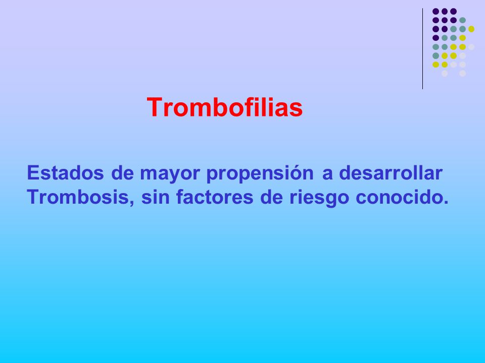 Trombofilias Estados de mayor propensión a desarrollar Trombosis, sin factores de riesgo conocido.