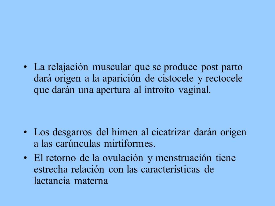 La relajación muscular que se produce post parto dará origen a la aparición de cistocele y rectocele que darán una apertura al introito vaginal.