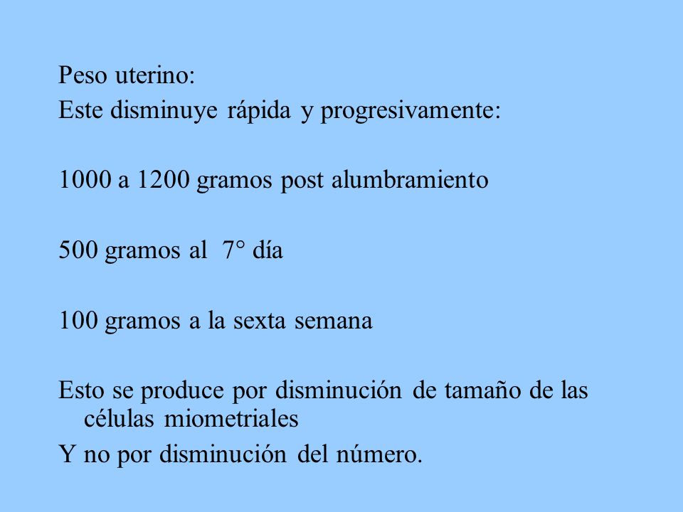 Peso uterino: Este disminuye rápida y progresivamente: 1000 a 1200 gramos post alumbramiento. 500 gramos al 7° día.
