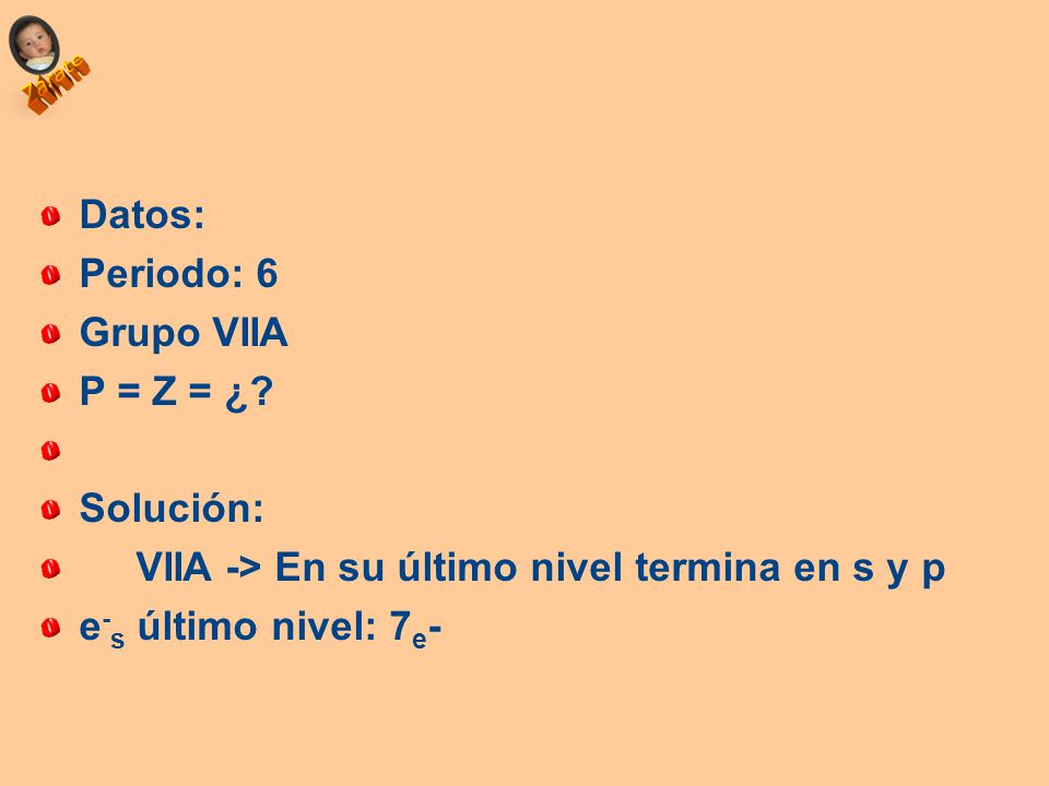 Datos: Periodo: 6. Grupo VIIA. P = Z = ¿ Solución: VIIA -> En su último nivel termina en s y p.