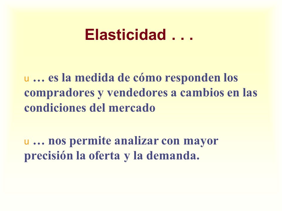 Elasticidad … es la medida de cómo responden los compradores y vendedores a cambios en las condiciones del mercado.