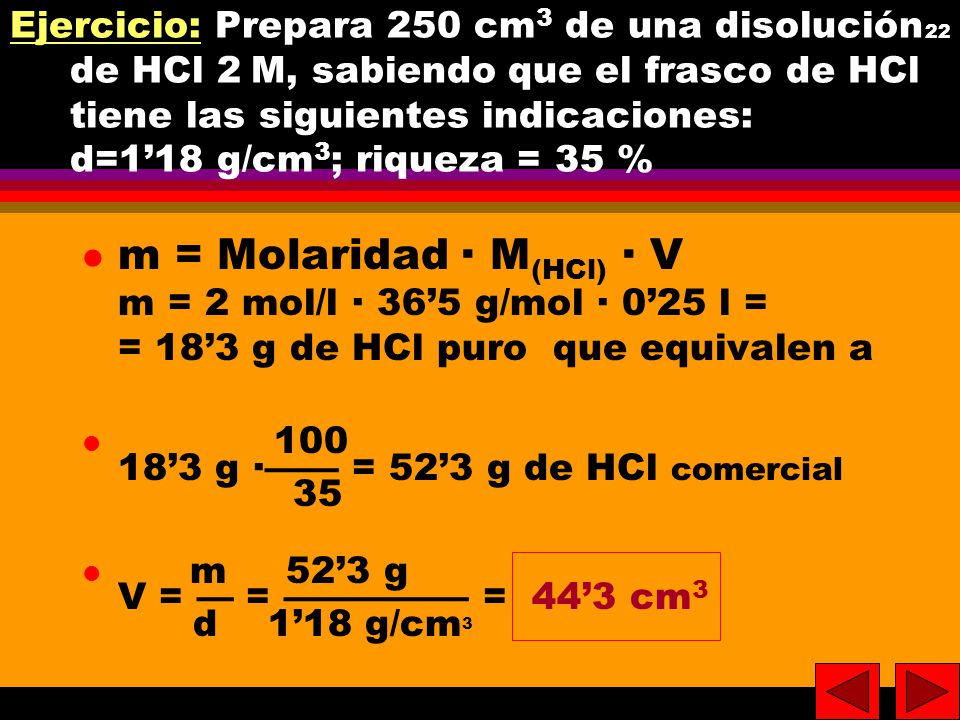 Ejercicio: Prepara 250 cm3 de una disolución de HCl 2M, sabiendo que el frasco de HCl tiene las siguientes indicaciones: d=1’18 g/cm3; riqueza = 35 %
