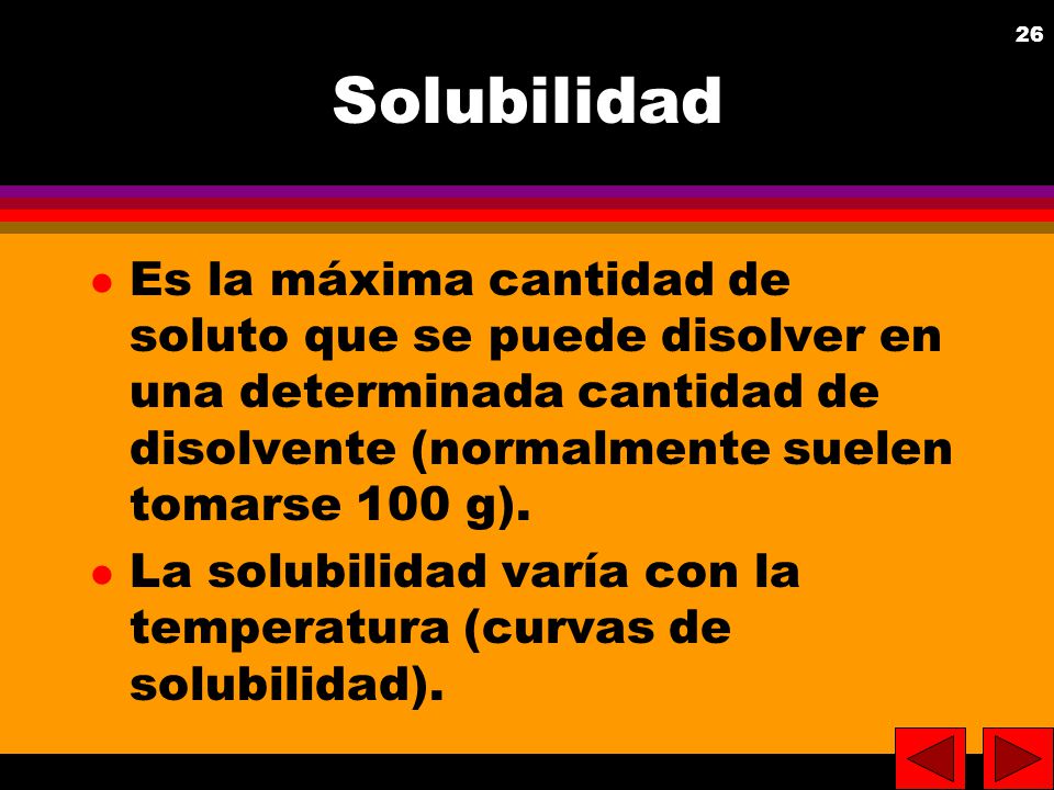 Solubilidad Es la máxima cantidad de soluto que se puede disolver en una determinada cantidad de disolvente (normalmente suelen tomarse 100 g).
