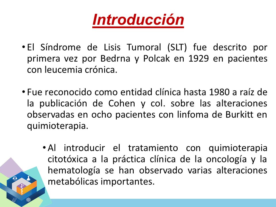 Introducción El Síndrome de Lisis Tumoral (SLT) fue descrito por primera vez por Bedrna y Polcak en 1929 en pacientes con leucemia crónica.