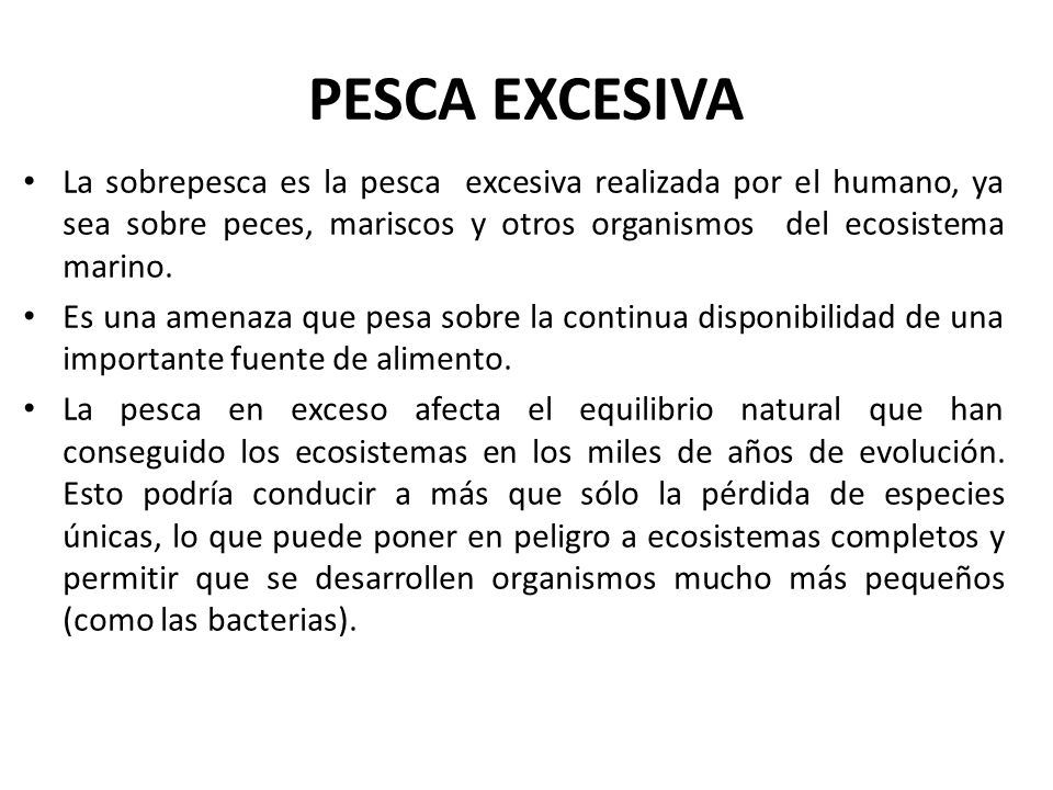 PESCA EXCESIVA La sobrepesca es la pesca excesiva realizada por el humano, ya sea sobre peces, mariscos y otros organismos del ecosistema marino.