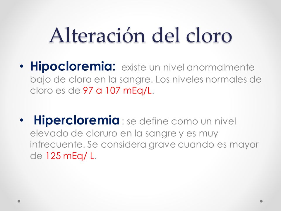Alteración del cloro Hipocloremia: existe un nivel anormalmente bajo de cloro en la sangre. Los niveles normales de cloro es de 97 a 107 mEq/L.