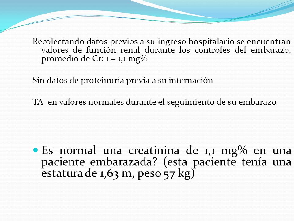 Recolectando datos previos a su ingreso hospitalario se encuentran valores de función renal durante los controles del embarazo, promedio de Cr: 1 – 1,1 mg%