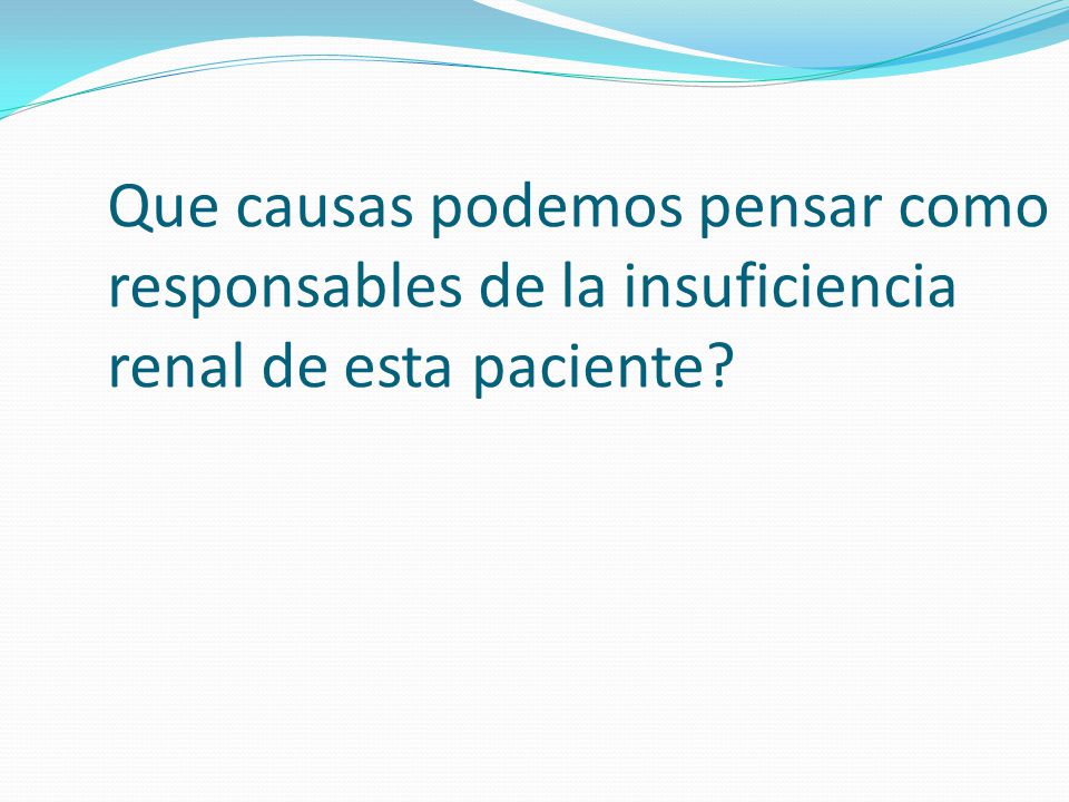 Que causas podemos pensar como responsables de la insuficiencia renal de esta paciente