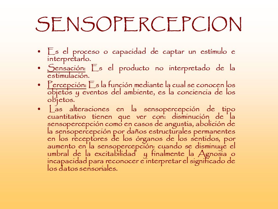 SENSOPERCEPCION Es el proceso o capacidad de captar un estímulo e interpretarlo. Sensación: Es el producto no interpretado de la estimulación.