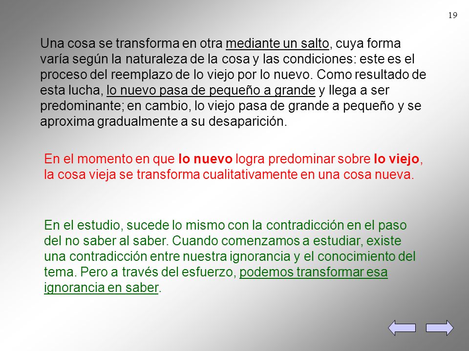Una cosa se transforma en otra mediante un salto, cuya forma varía según la naturaleza de la cosa y las condiciones: este es el proceso del reemplazo de lo viejo por lo nuevo. Como resultado de esta lucha, lo nuevo pasa de pequeño a grande y llega a ser predominante; en cambio, lo viejo pasa de grande a pequeño y se aproxima gradualmente a su desaparición.