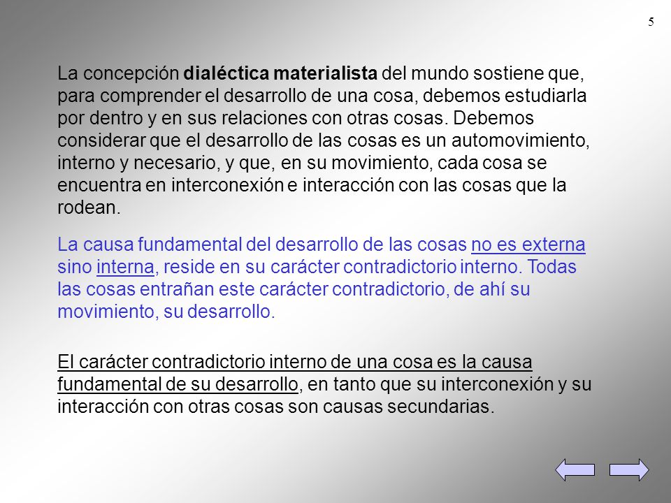 La concepción dialéctica materialista del mundo sostiene que, para comprender el desarrollo de una cosa, debemos estudiarla por dentro y en sus relaciones con otras cosas. Debemos considerar que el desarrollo de las cosas es un automovimiento, interno y necesario, y que, en su movimiento, cada cosa se encuentra en interconexión e interacción con las cosas que la rodean.