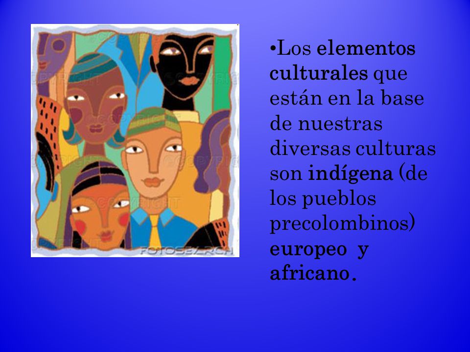 Los elementos culturales que están en la base de nuestras diversas culturas son indígena (de los pueblos precolombinos) europeo y africano.