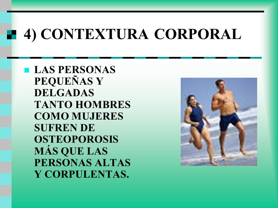 4) CONTEXTURA CORPORAL LAS PERSONAS PEQUEÑAS Y DELGADAS TANTO HOMBRES COMO MUJERES SUFREN DE OSTEOPOROSIS MÁS QUE LAS PERSONAS ALTAS Y CORPULENTAS.