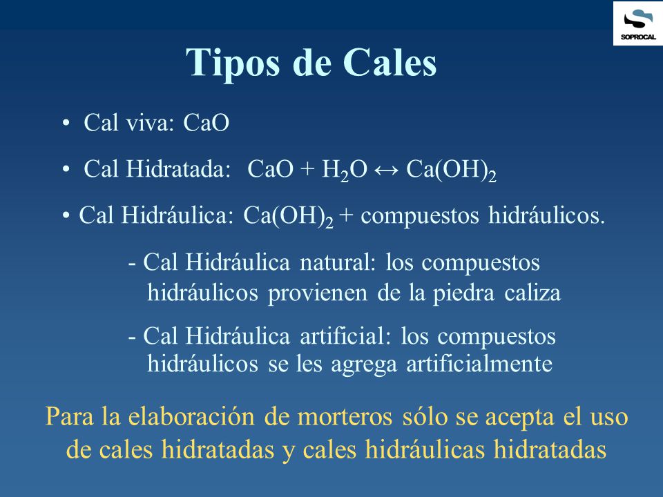 Tipos de Cales Cal viva: CaO. Cal Hidratada: CaO + H2O ↔ Ca(OH)2. Cal Hidráulica: Ca(OH)2 + compuestos hidráulicos.