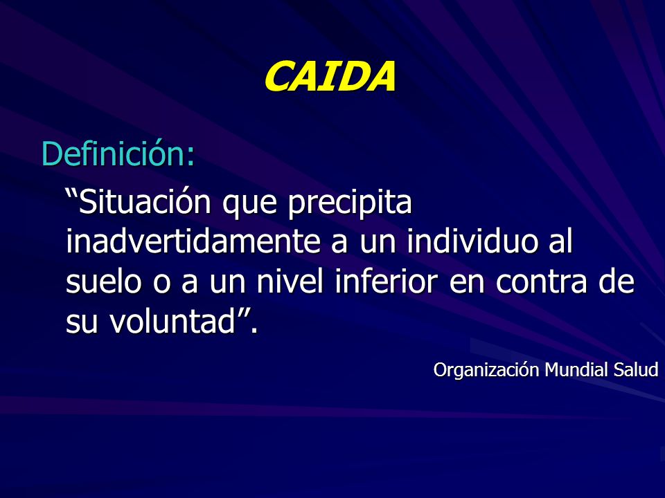 CAIDA Definición: Situación que precipita inadvertidamente a un individuo al suelo o a un nivel inferior en contra de su voluntad .