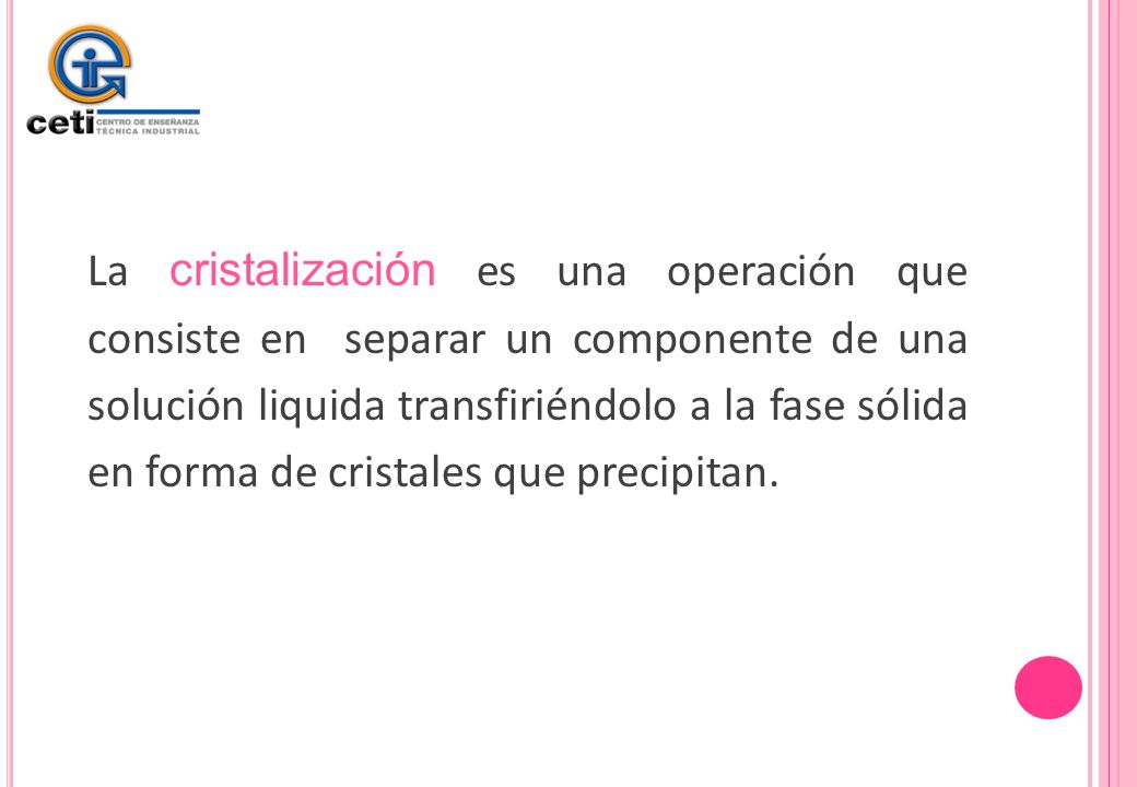 La cristalización es una operación que consiste en separar un componente de una solución liquida transfiriéndolo a la fase sólida en forma de cristales que precipitan.