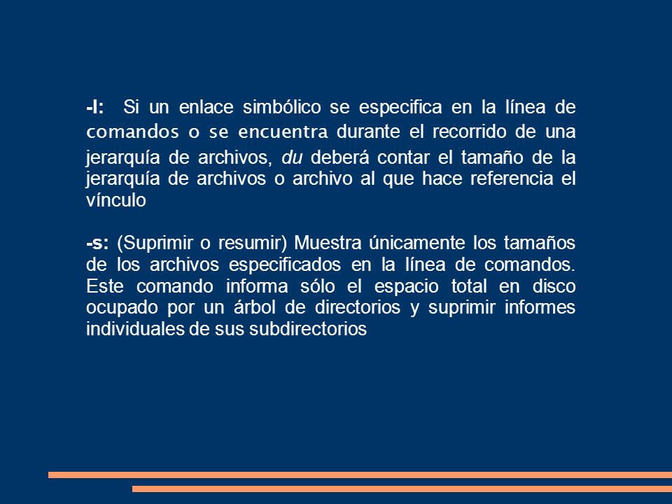 -l: Si un enlace simbólico se especifica en la línea de comandos o se encuentra durante el recorrido de una jerarquía de archivos, du deberá contar el tamaño de la jerarquía de archivos o archivo al que hace referencia el vínculo