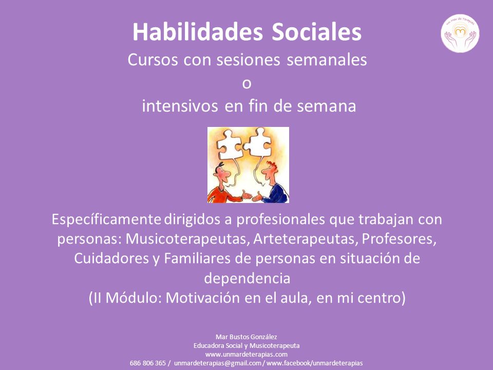 Habilidades Sociales Cursos con sesiones semanales o intensivos en fin de semana Específicamente dirigidos a profesionales que trabajan con personas: Musicoterapeutas, Arteterapeutas, Profesores, Cuidadores y Familiares de personas en situación de dependencia (II Módulo: Motivación en el aula, en mi centro)