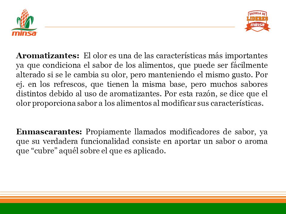 Aromatizantes: El olor es una de las características más importantes ya que condiciona el sabor de los alimentos, que puede ser fácilmente alterado si se le cambia su olor, pero manteniendo el mismo gusto. Por ej. en los refrescos, que tienen la misma base, pero muchos sabores distintos debido al uso de aromatizantes. Por esta razón, se dice que el olor proporciona sabor a los alimentos al modificar sus características.