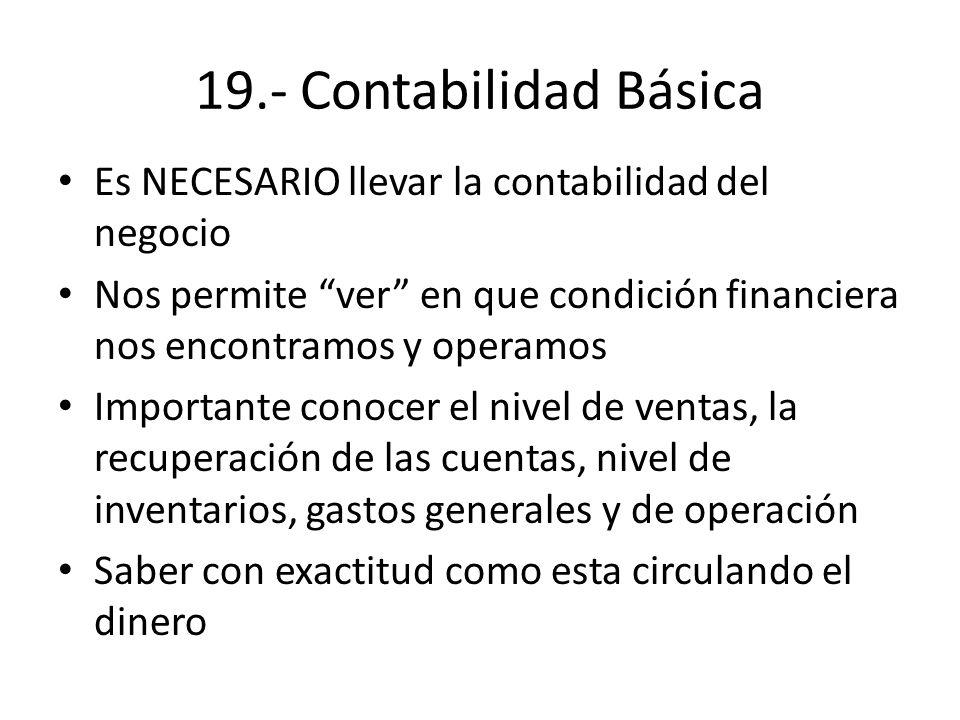 19.- Contabilidad Básica Es NECESARIO llevar la contabilidad del negocio. Nos permite ver en que condición financiera nos encontramos y operamos.