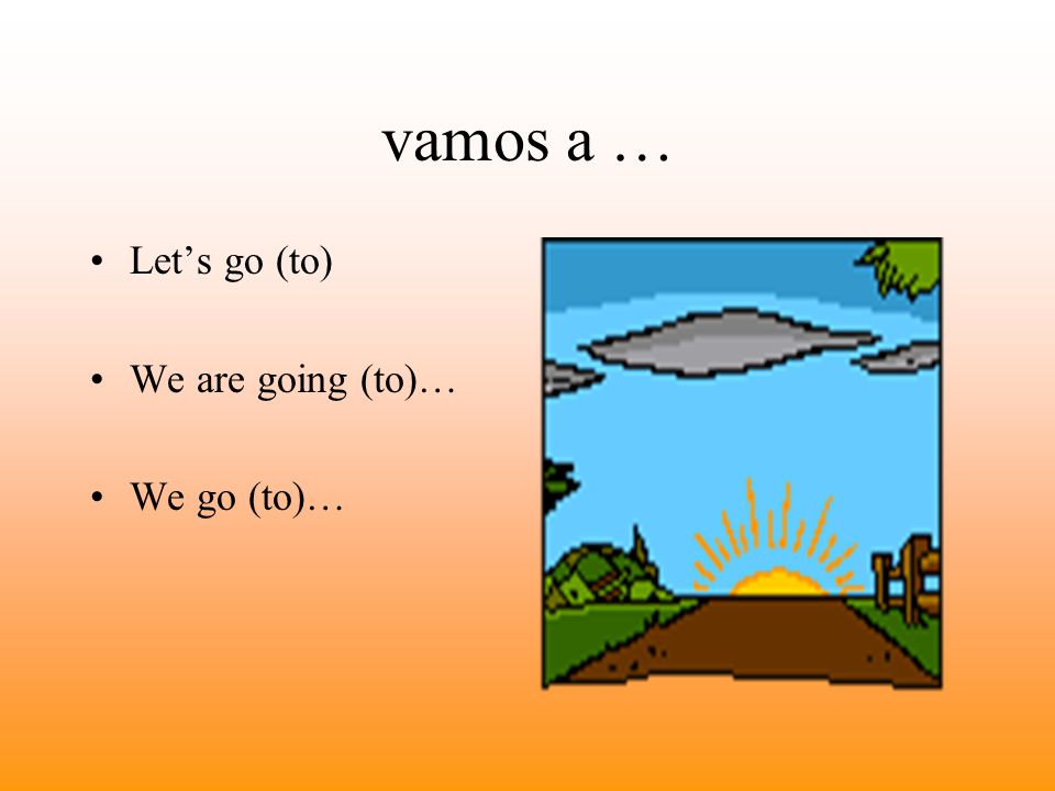 vamos a … Let’s go (to) We are going (to)… We go (to)…